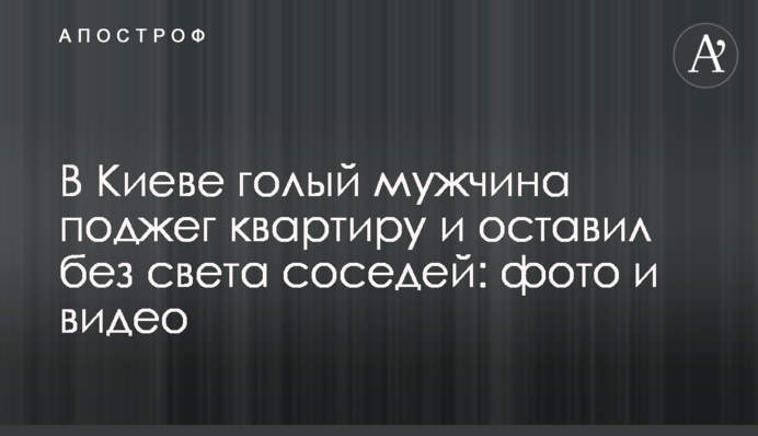 У Києві голий чоловік підпалив квартиру та залишив без світла сусідів: фото та відео