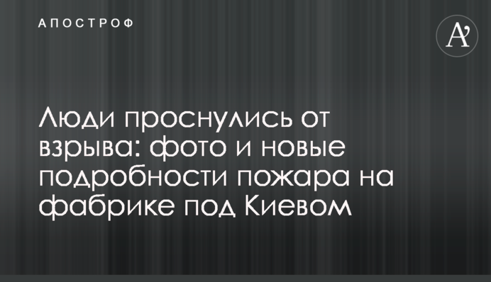 Люди проснулись от взрыва: фото и новые подробности пожара на фабрике под Киевом