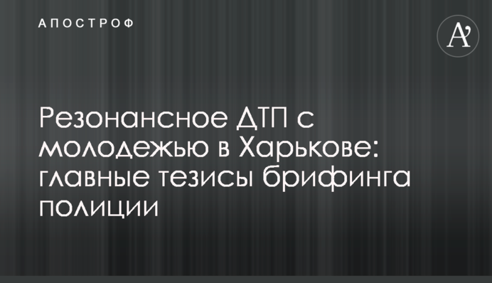 Резонансное ДТП с молодежью в Харькове: главные тезисы брифинга полиции