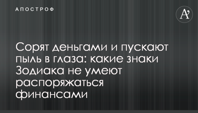 Смітять грошима і пускають пил в очі: які знаки Зодіаку не вміють розпоряджатися фінансами