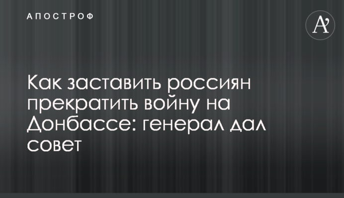 Як змусити росіян припинити війну на Донбасі: генерал порадив