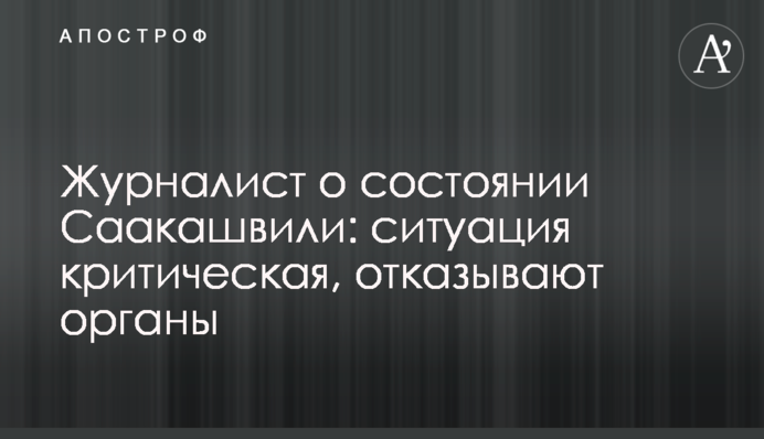 Журналіст про стан Саакашвілі: ситуація критична, відмовляють органи