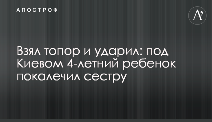 Взял топор и ударил: под Киевом 4-летний ребенок покалечил сестру