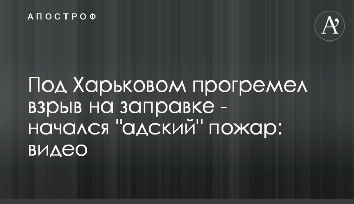 ​Под Харьковом прогремел взрыв на заправке - начался 
