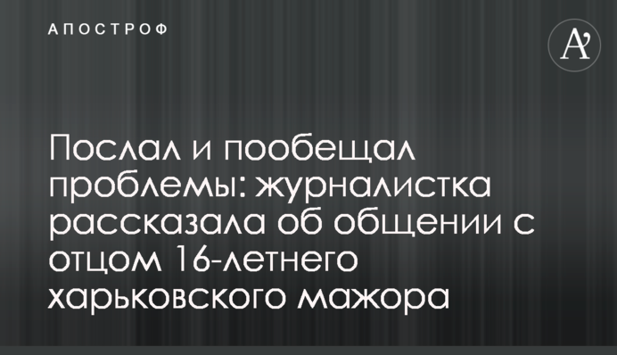 ​Послал и пообещал проблемы: журналистка рассказала об общении с отцом 16-летнего харьковского мажора