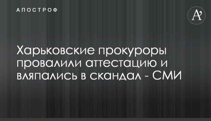 Харьковские прокуроры провалили аттестацию и вляпались в скандал - СМИ