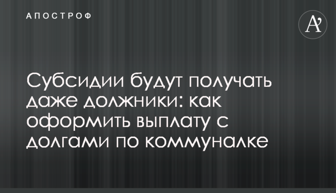 Субсидии будут получать даже должники: как оформить выплату с долгами по коммуналке