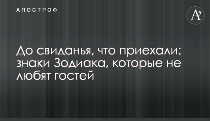 До побачення, що приїхали: знаки Зодіаку, які не люблять гостей