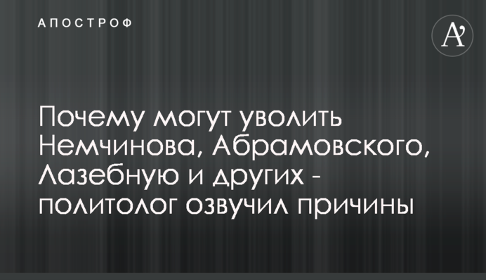 Чому можуть звільнити Немчинова, Абрамовського, Лазебну та інших - політолог озвучив причини