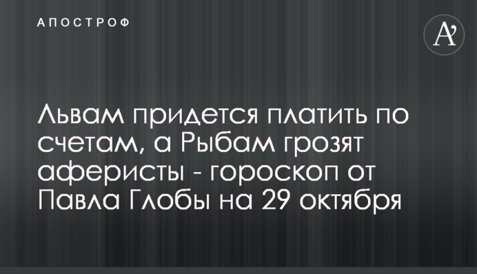 Левам доведеться платити за рахунками, а Рибам загрожують аферисти – гороскоп від Павла Глоби на 29 жовтня