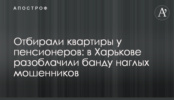 ​Отбирали квартиры у пенсионеров: в Харькове разоблачили банду наглых мошенников