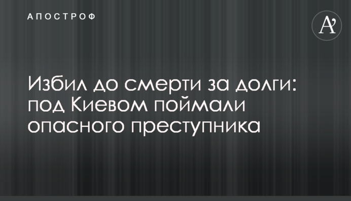 Побив до смерті за борги: під Києвом упіймали небезпечного злодія
