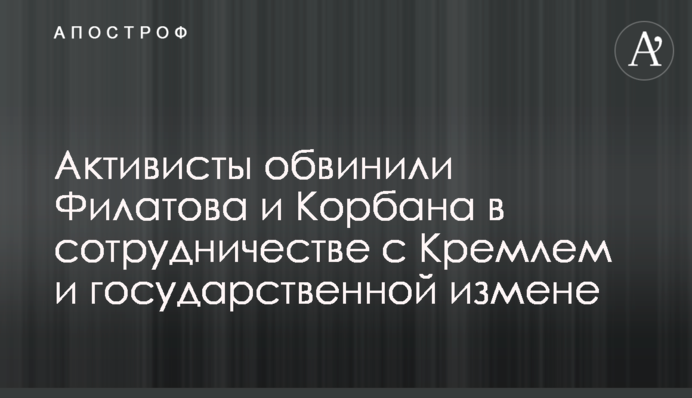 Активисты обвинили Филатова и Корбана в сотрудничестве с Кремлем и государственной измене