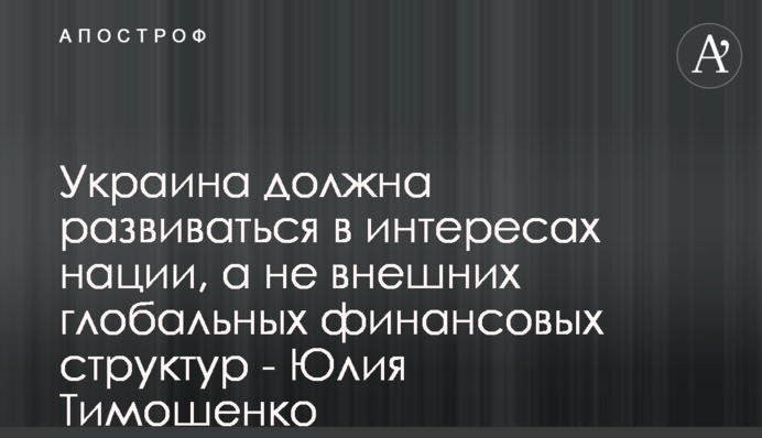 Украина должна развиваться в интересах нации, а не внешних глобальных финансовых структур - Юлия Тимошенко