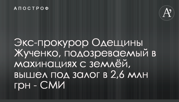 Экс-прокурор Одещины Жученко, подозреваемый в махинациях с землёй, вышел под залог в 2,6 млн грн - СМИ