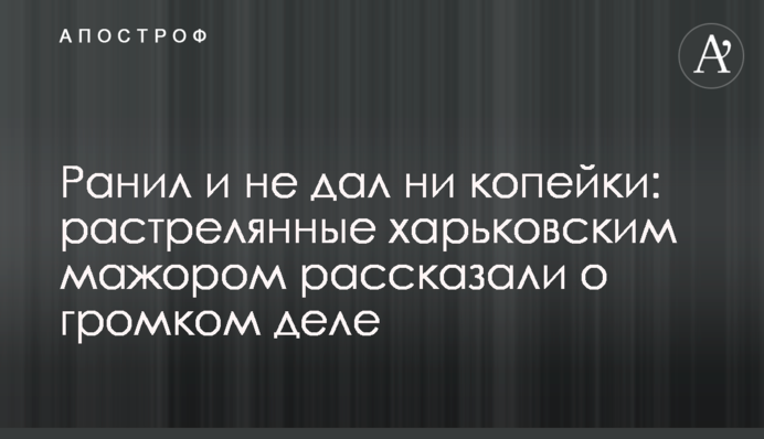 Ранил и не дал ни копейки: растрелянные харьковским мажором рассказали о громком деле