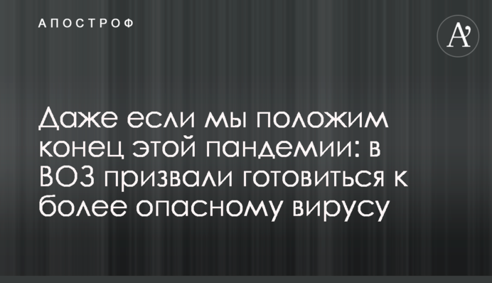 Даже если мы положим конец этой пандемии: в ВОЗ призвали готовиться к более опасному вирусу