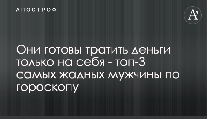 Они готовы тратить деньги только на себя - топ-3 самых жадных мужчины по гороскопу