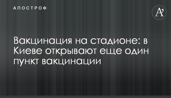 Вакцинація на стадіоні: у Києві відкривають ще один пункт вакцинації