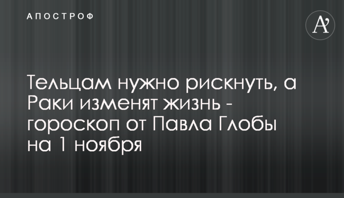 Тільцям треба ризикнути, а Раки змінять життя - гороскоп від Павла Глоби на 1 листопада