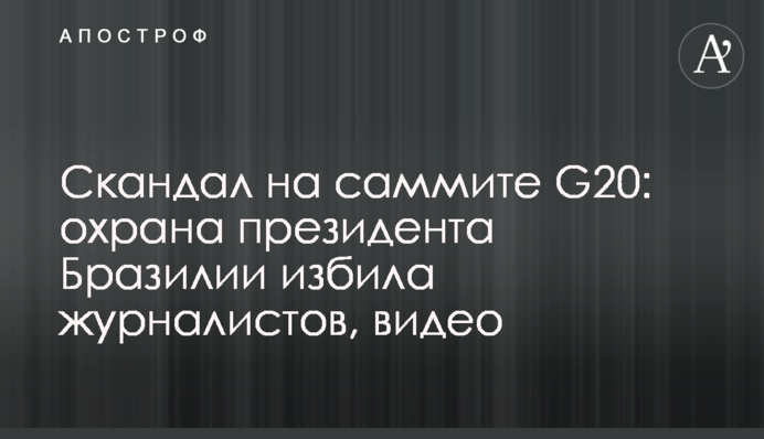 ​Скандал на саммите G20: охрана президента Бразилии избила журналистов, видео