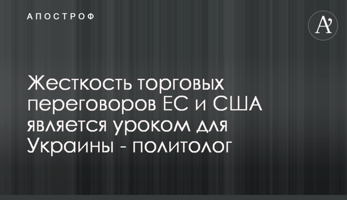 Жорсткість торгових переговорів ЄС та США є уроком для України - політолог
