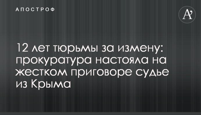 12 лет тюрьмы за измену: прокуратура настояла на жестком приговоре судье из Крыма