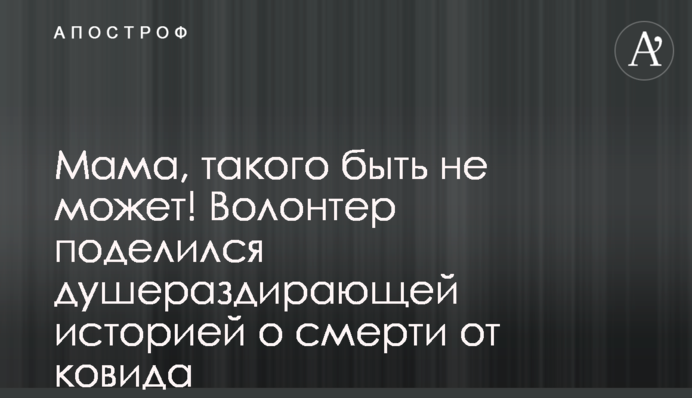 Мамо, такого не може бути! Волонтер поділився жахливою історією про смерть від ковіду