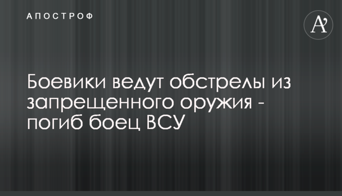 Бойовики ведуть обстріл із забороненої зброї - загинув боєць ЗСУ