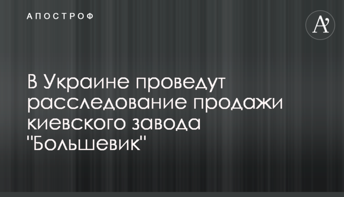 В Україні проведуть розслідування продажу київського заводу 
