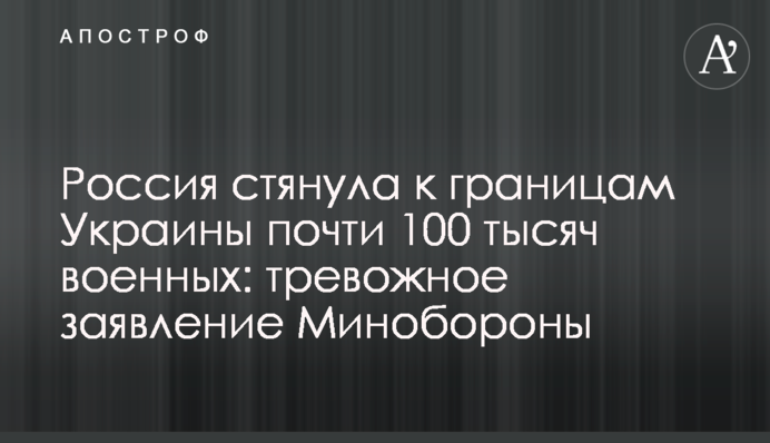 Россия стянула к границам Украины почти 100 тысяч военных: тревожное заявление Минобороны