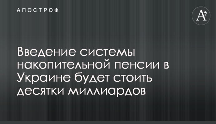 Введення системи накопичувальної пенсії в Україні коштуватиме десятки мільярдів