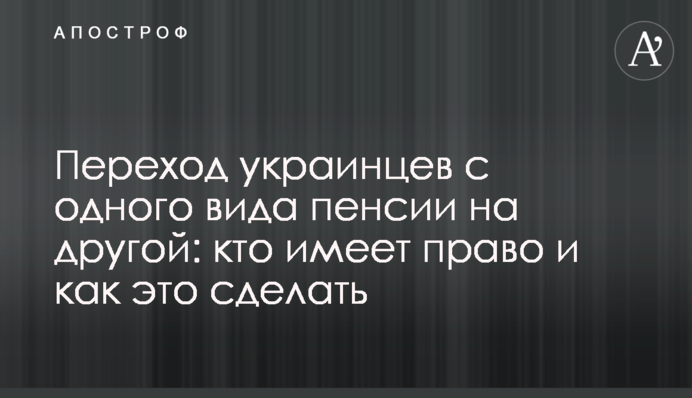Перехід українців з одного виду пенсії на інший: хто має право і як це зробити