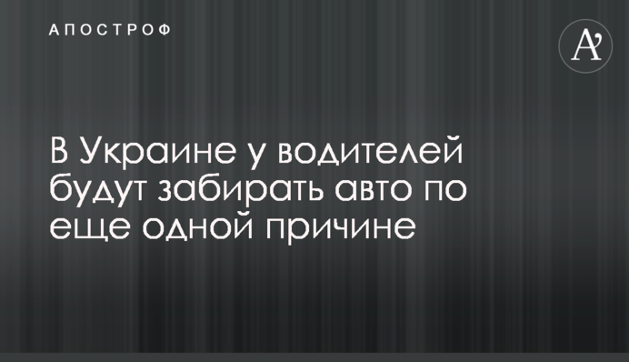 В Украине у водителей будут забирать авто по еще одной причине