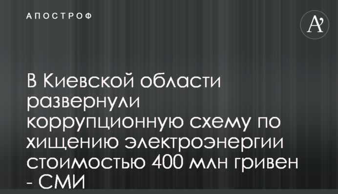 У Київській області розгорнули корупційну схему з розкрадання електроенергії вартістю у 400 млн гривень - ЗМІ