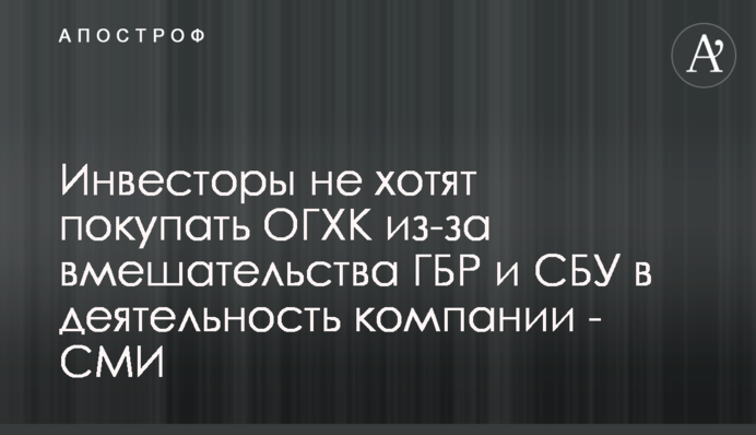 Інвестори не хочуть купувати ОГХК через втручання ДБР та СБУ у діяльність компанії - ЗМІ