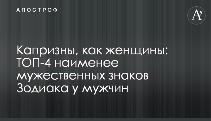Примхливі, як жінки: ТОП-4 найменш мужніх знаків Зодіаку