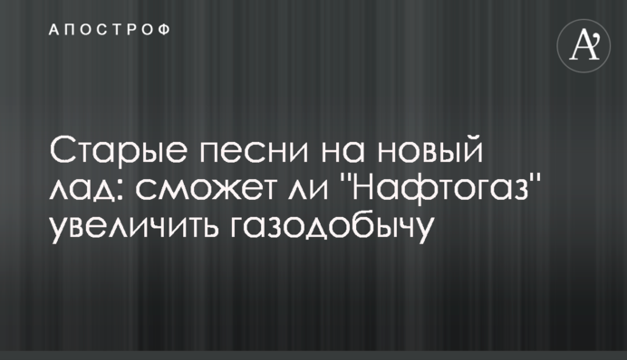 Старі пісні на новий лад: чи зможе "Нафтогаз" збільшити газовидобуток до 20 млрд кубометрів