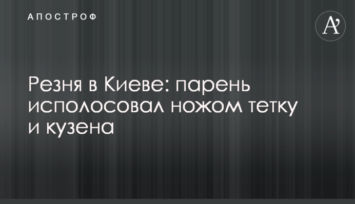 Різанина в Києві: хлопець пополосував ножем тітку і двоюрідного брата