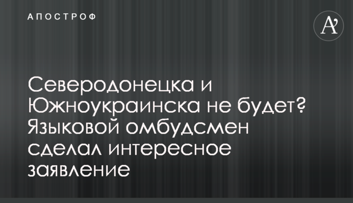 Северодонецка и Южноукраинска не будет? Языковой омбудсмен сделал интересное заявление