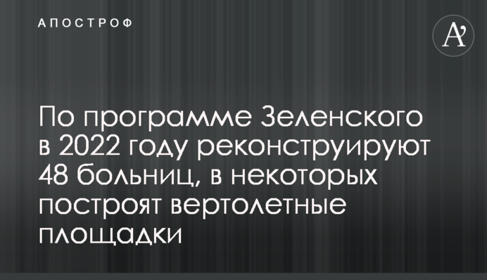 За програмою Зеленського у 2022 році реконструюють 48 лікарень, у деяких збудують вертолітні майданчики