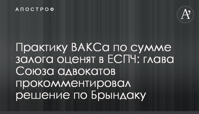 Практику ВАКСу щодо сум застави оцінять у ЄСПЛ: голова Спілки адвокатів прокоментував рішення щодо Бриндака