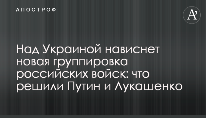 Над Україною нависне нове угруповання російських військ: що вирішили Путін і Лукашенко