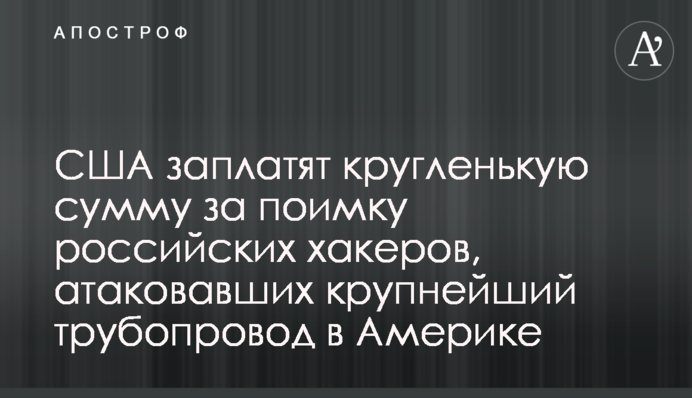 США заплатять кругленьку суму за піймання російських хакерів, які атакували найбільший трубопровід в Америці