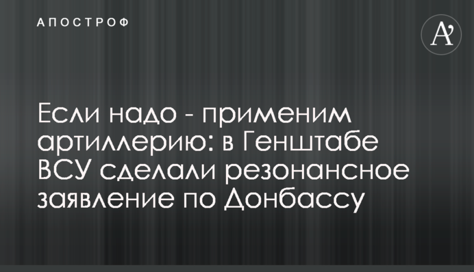 Якщо треба - застосуємо артилерію: в Генштабі ЗСУ зробили резонансну заяву по Донбасу