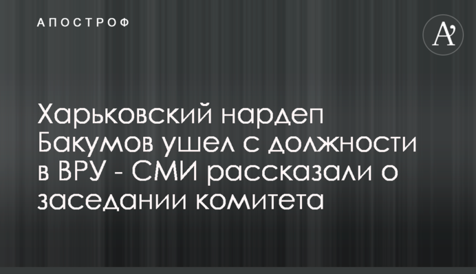 Харьковский нардеп Бакумов ушел с должности в ВРУ - СМИ рассказали о заседании комитета