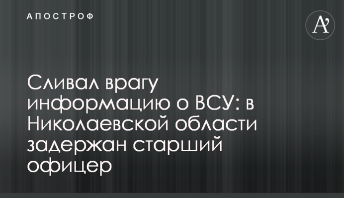 Сливал врагу информацию о ВСУ: в Николаевской области задержан старший офицер
