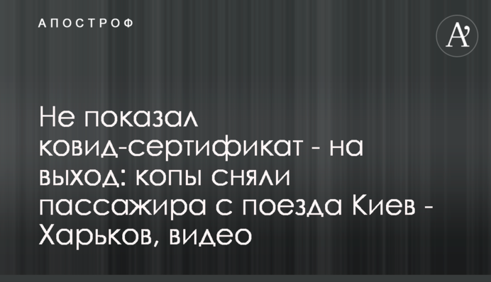 Не показав ковід-сертифікат - на вихід: копи зняли пасажира з поїзда Харків - Київ, відео