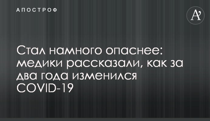 Став набагато небезпечнішим: медики розповіли, як за два роки змінився COVID-19