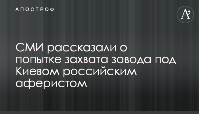СМИ рассказали о попытке захвата завода под Киевом российским аферистом